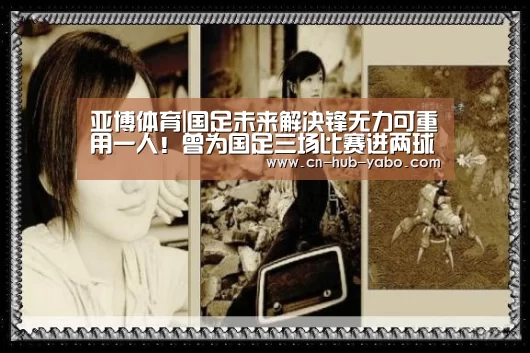 亚博体育|国足未来解决锋无力可重用一人!曾为国足三场比赛进两球!(图2) 亚博官网