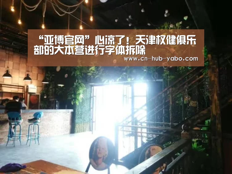 “亚博官网”心凉了!天津权健俱乐部的大本营进行字体拆除(图1) 亚博官网